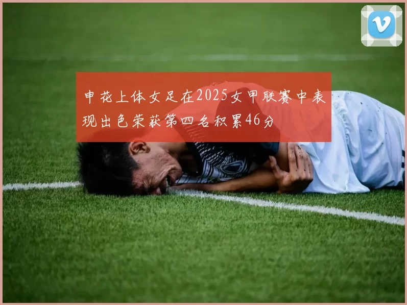 申花上体女足在2025女甲联赛中表现出色荣获第四名积累46分