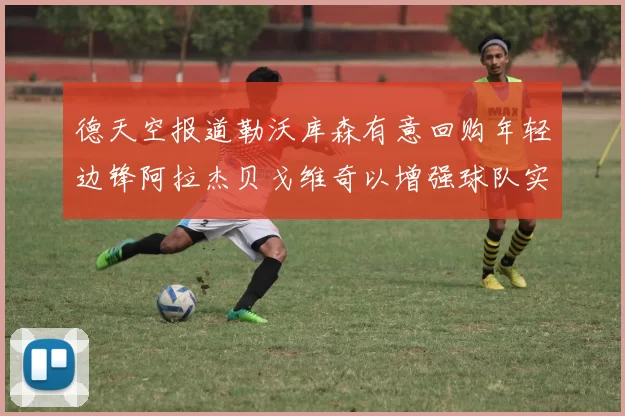 德天空报道勒沃库森有意回购年轻边锋阿拉杰贝戈维奇以增强球队实力