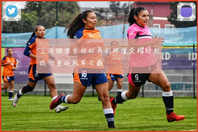 上海晒俱乐部杯再创辉煌荣耀时刻我们重返冠军之巅