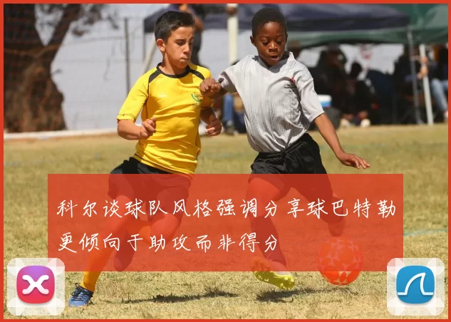 科尔谈球队风格强调分享球巴特勒更倾向于助攻而非得分