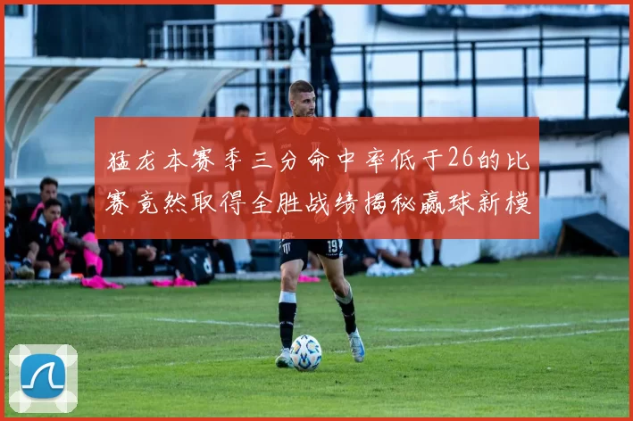 猛龙本赛季三分命中率低于26的比赛竟然取得全胜战绩揭秘赢球新模式
