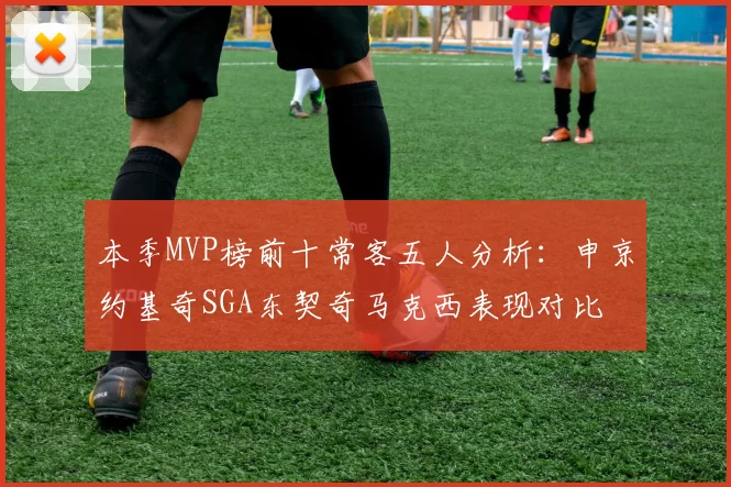 本季MVP榜前十常客五人分析：申京约基奇SGA东契奇马克西表现对比