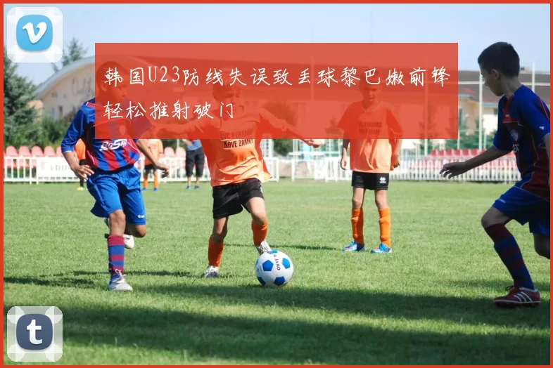 韩国U23防线失误致丢球黎巴嫩前锋轻松推射破门