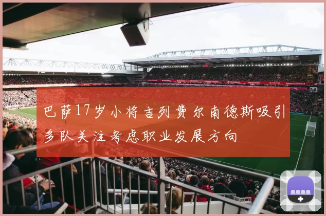 巴萨17岁小将吉列费尔南德斯吸引多队关注考虑职业发展方向