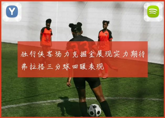 独行侠客场力克掘金展现实力期待弗拉格三分球回暖表现