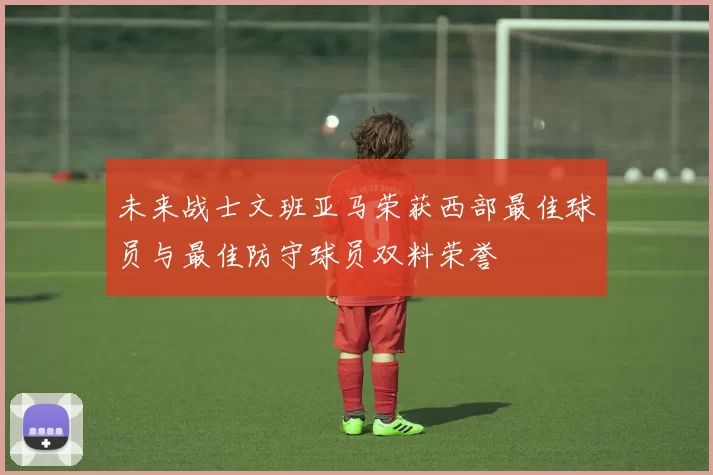 未来战士文班亚马荣获西部最佳球员与最佳防守球员双料荣誉