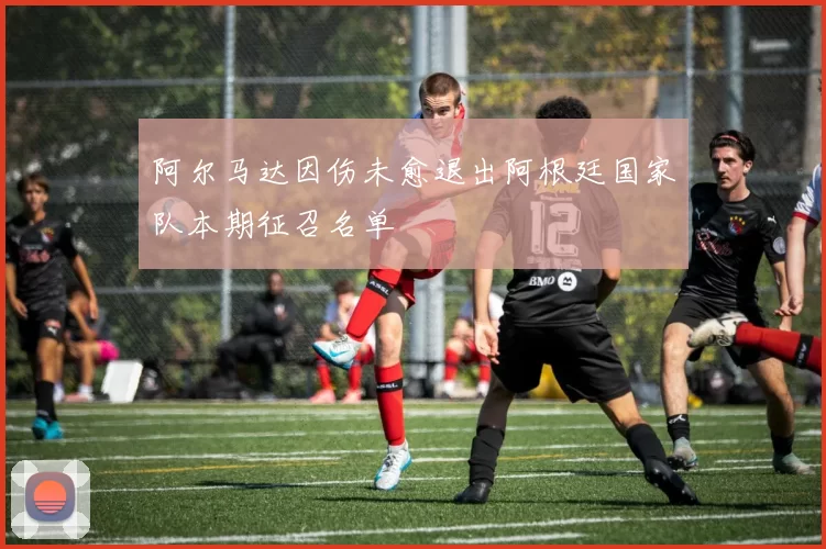 阿尔马达因伤未愈退出阿根廷国家队本期征召名单