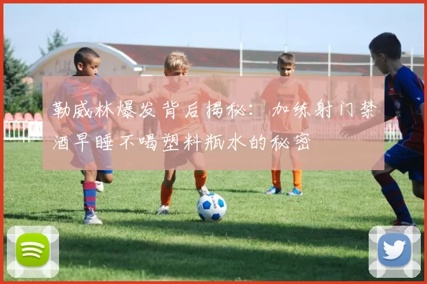 勒威林爆发背后揭秘：加练射门禁酒早睡不喝塑料瓶水的秘密