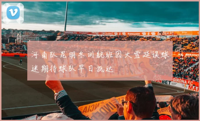 河南队昆明冬训航班因大雪延误球迷期待球队早日抵达
