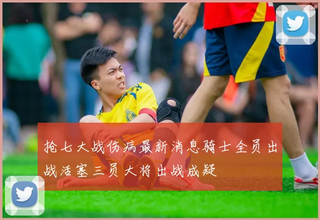 抢七大战伤病最新消息骑士全员出战活塞三员大将出战成疑