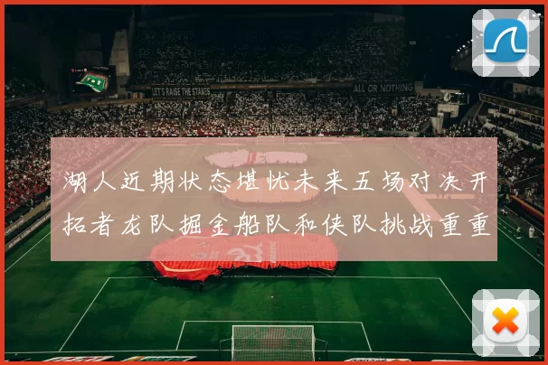 湖人近期状态堪忧未来五场对决开拓者龙队掘金船队和侠队挑战重重