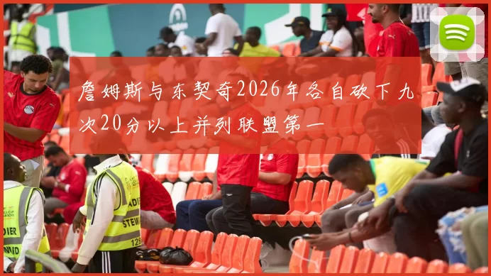 詹姆斯与东契奇2026年各自砍下九次20分以上并列联盟第一