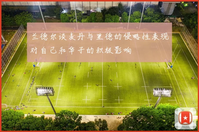 兰德尔谈麦丹与里德的侵略性表现对自己和华子的积极影响
