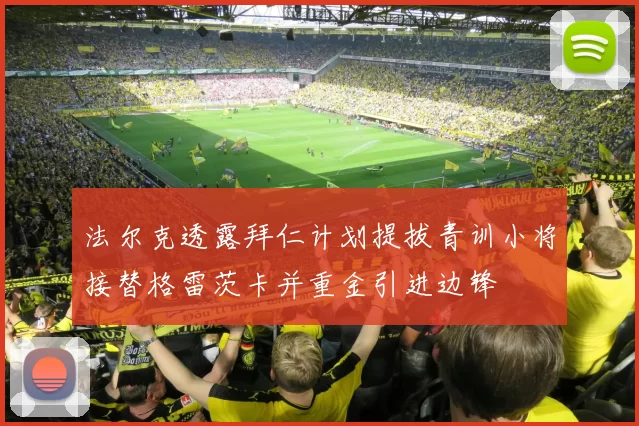 法尔克透露拜仁计划提拔青训小将接替格雷茨卡并重金引进边锋